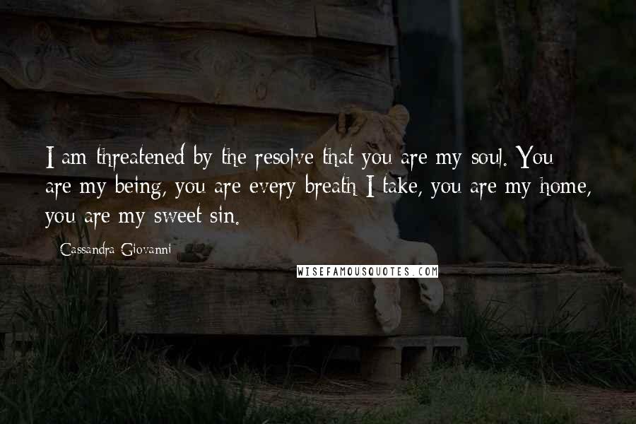 Cassandra Giovanni quotes: I am threatened by the resolve that you are my soul. You are my being, you are every breath I take, you are my home, you are my sweet sin. Cassandra Giovanni quotes: I am threatened by the resolve that you are my soul. You are my being, you are every breath I take, you are my home, you are my sweet sin.