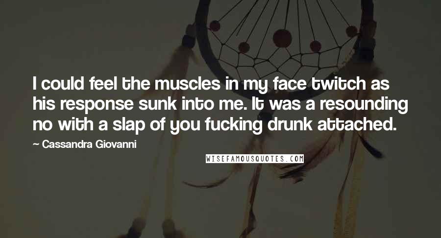 Cassandra Giovanni quotes: I could feel the muscles in my face twitch as his response sunk into me. It was a resounding no with a slap of you fucking drunk attached.