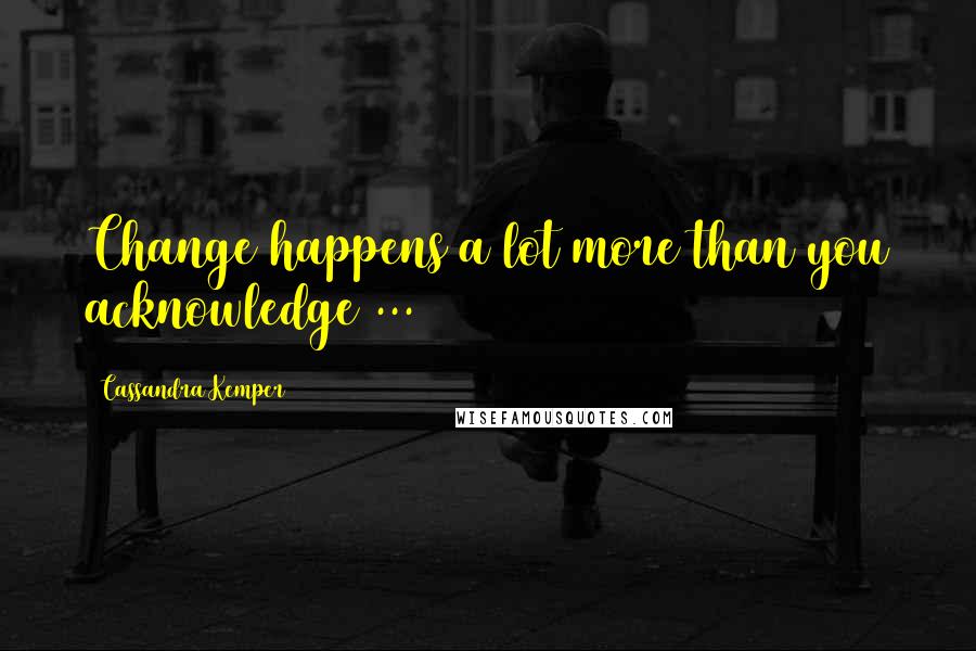 Cassandra Kemper quotes: Change happens a lot more than you acknowledge ...