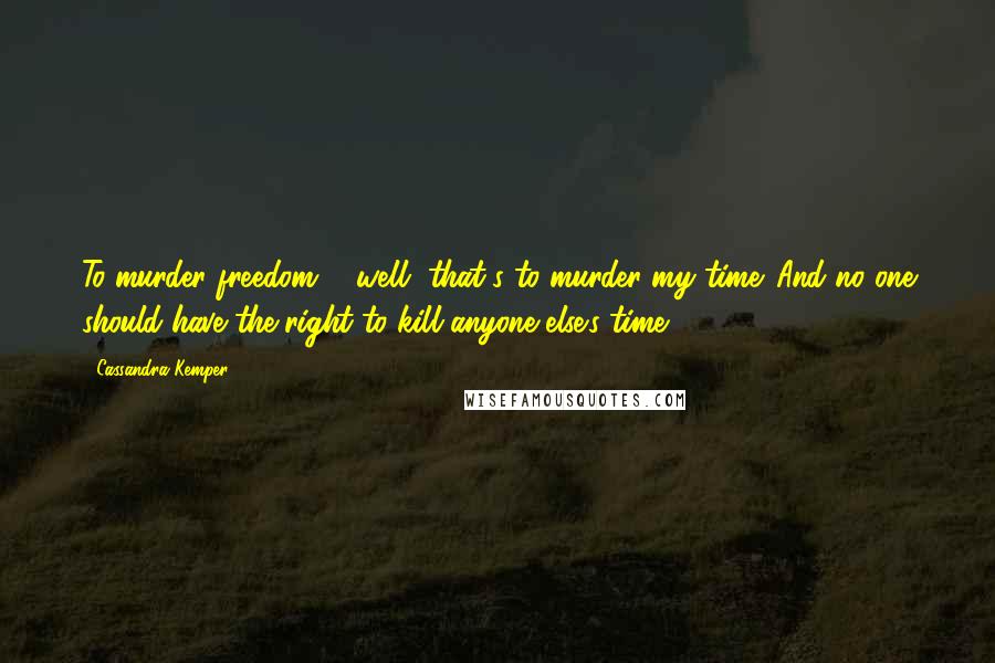 Cassandra Kemper quotes: To murder freedom ... well, that's to murder my time. And no one should have the right to kill anyone else's time.