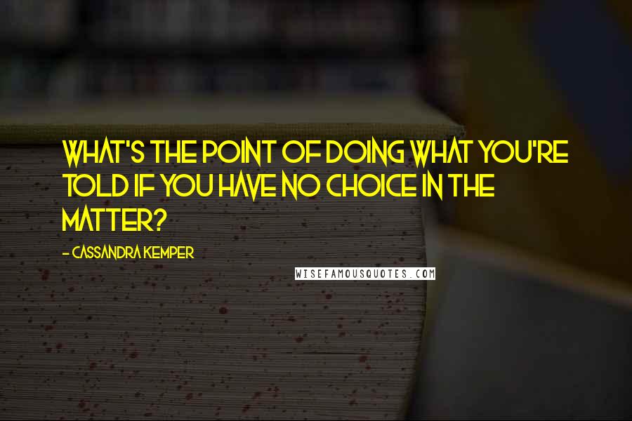 Cassandra Kemper quotes: What's the point of doing what you're told if you have no choice in the matter?