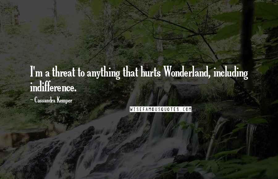 Cassandra Kemper quotes: I'm a threat to anything that hurts Wonderland, including indifference.