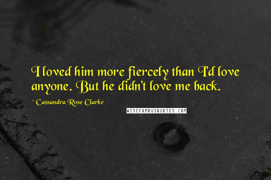 Cassandra Rose Clarke quotes: I loved him more fiercely than I'd love anyone. But he didn't love me back.