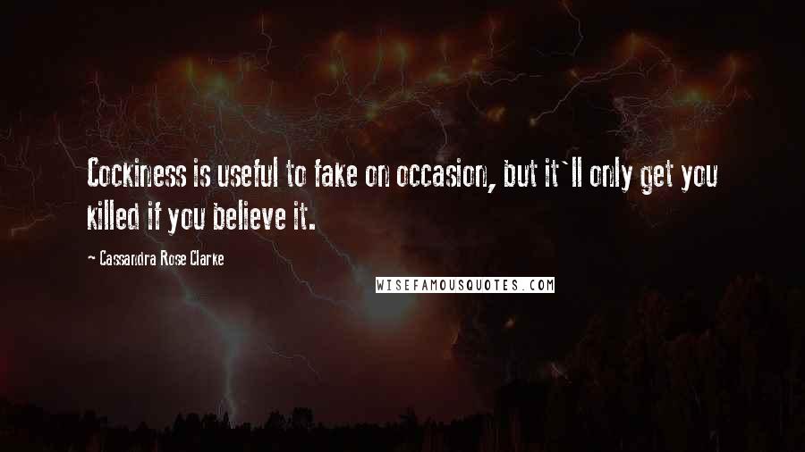 Cassandra Rose Clarke quotes: Cockiness is useful to fake on occasion, but it'll only get you killed if you believe it.