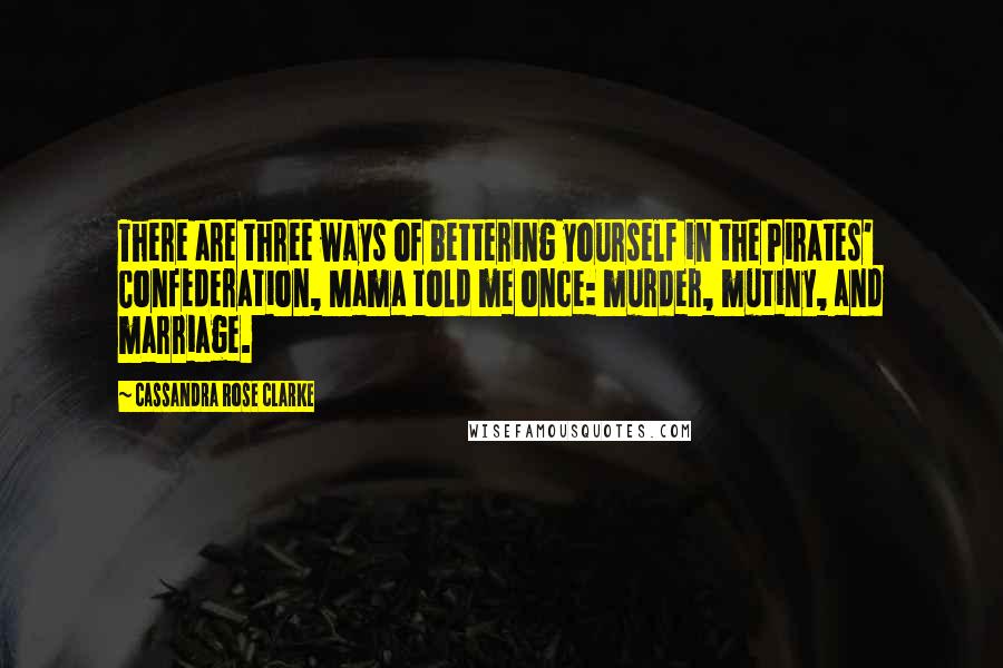 Cassandra Rose Clarke quotes: There are three ways of bettering yourself in the Pirates' Confederation, Mama told me once: murder, mutiny, and marriage.