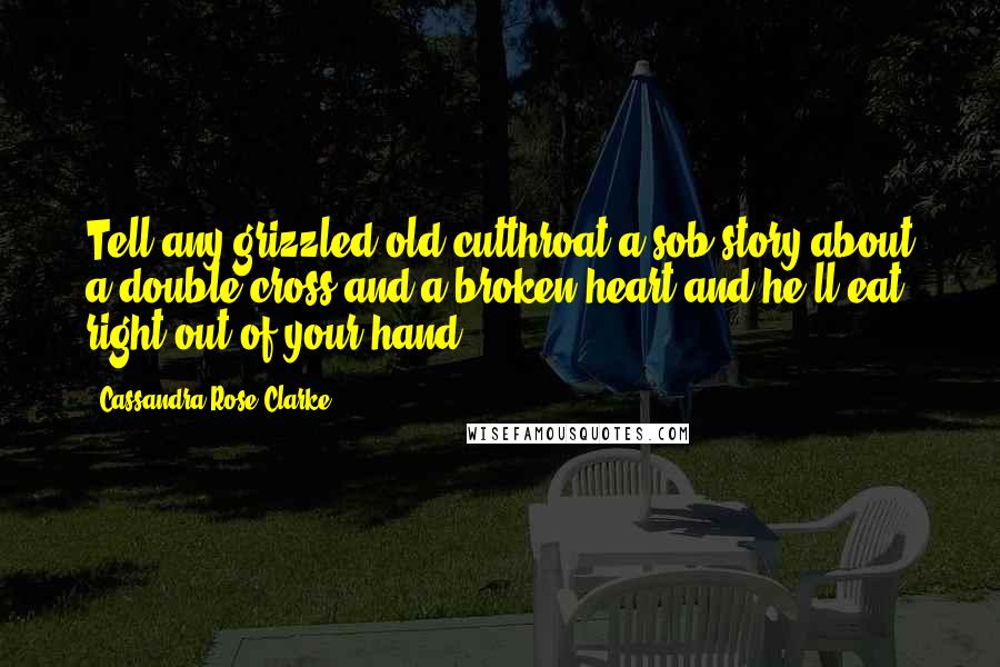 Cassandra Rose Clarke quotes: Tell any grizzled old cutthroat a sob story about a double-cross and a broken heart and he'll eat right out of your hand.