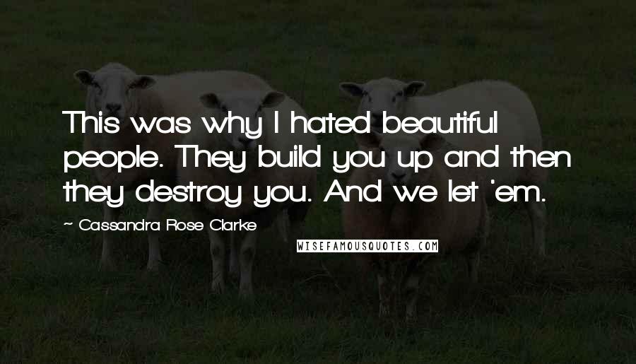 Cassandra Rose Clarke quotes: This was why I hated beautiful people. They build you up and then they destroy you. And we let 'em.