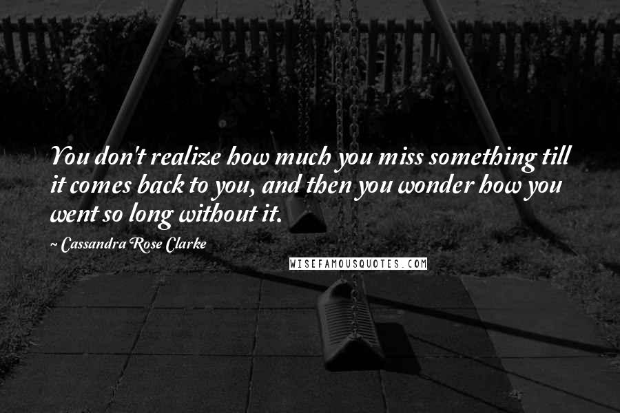 Cassandra Rose Clarke quotes: You don't realize how much you miss something till it comes back to you, and then you wonder how you went so long without it. Cassandra Rose Clarke quotes: You don't realize how much you miss something till it comes back to you, and then you wonder how you went so long without it.