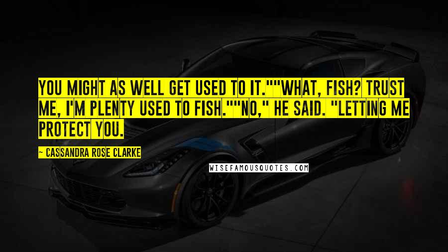 Cassandra Rose Clarke quotes: You might as well get used to it.""What, fish? Trust me, I'm plenty used to fish.""No," he said. "Letting me protect you. Cassandra Rose Clarke quotes: You might as well get used to it.""What, fish? Trust me, I'm plenty used to fish.""No," he said. "Letting me protect you.