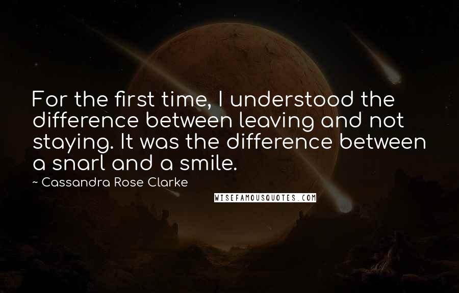 Cassandra Rose Clarke quotes: For the first time, I understood the difference between leaving and not staying. It was the difference between a snarl and a smile.