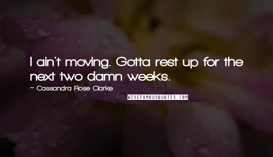 Cassandra Rose Clarke quotes: I ain't moving. Gotta rest up for the next two damn weeks.