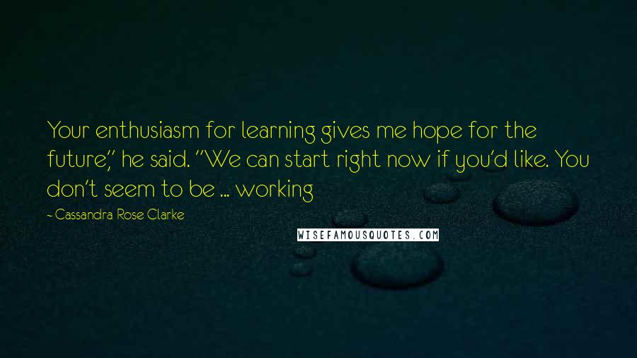 Cassandra Rose Clarke quotes: Your enthusiasm for learning gives me hope for the future," he said. "We can start right now if you'd like. You don't seem to be ... working