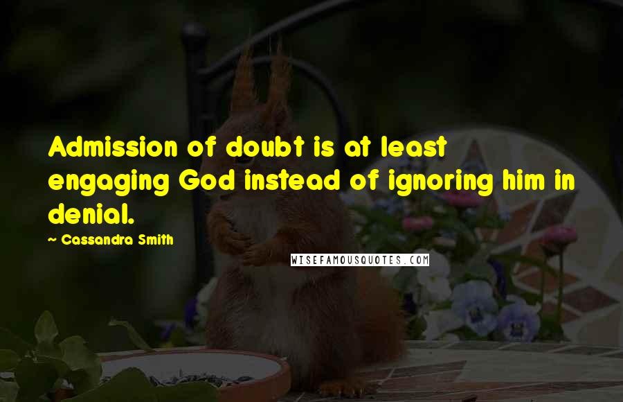 Cassandra Smith quotes: Admission of doubt is at least engaging God instead of ignoring him in denial.