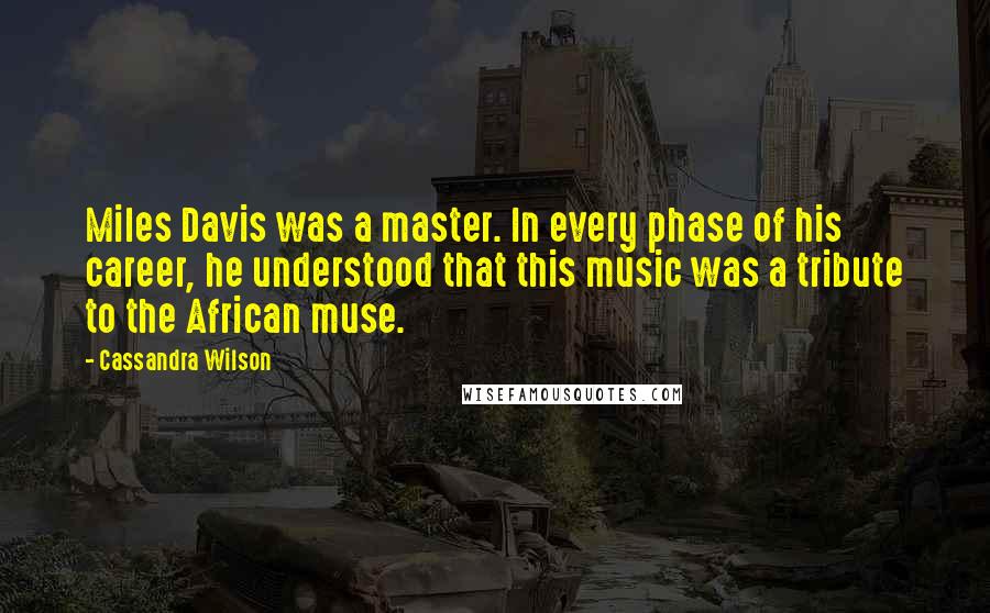 Cassandra Wilson quotes: Miles Davis was a master. In every phase of his career, he understood that this music was a tribute to the African muse.
