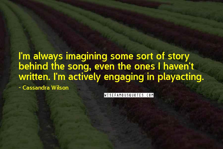 Cassandra Wilson quotes: I'm always imagining some sort of story behind the song, even the ones I haven't written. I'm actively engaging in playacting.