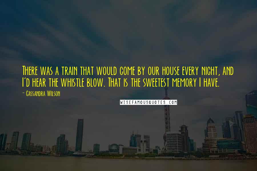 Cassandra Wilson quotes: There was a train that would come by our house every night, and I'd hear the whistle blow. That is the sweetest memory I have.