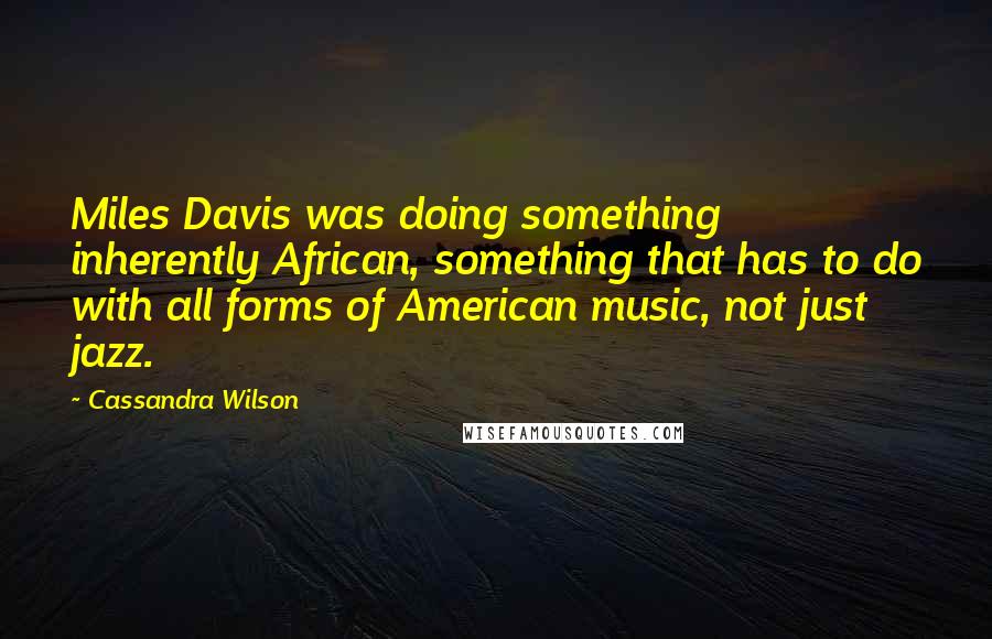 Cassandra Wilson quotes: Miles Davis was doing something inherently African, something that has to do with all forms of American music, not just jazz.