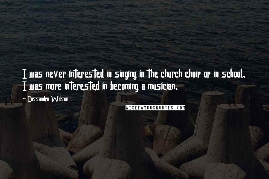 Cassandra Wilson quotes: I was never interested in singing in the church choir or in school. I was more interested in becoming a musician.