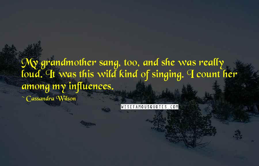 Cassandra Wilson quotes: My grandmother sang, too, and she was really loud. It was this wild kind of singing. I count her among my influences.