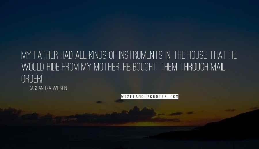 Cassandra Wilson quotes: My father had all kinds of instruments in the house that he would hide from my mother. He bought them through mail order!