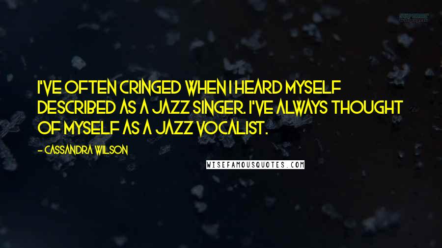 Cassandra Wilson quotes: I've often cringed when I heard myself described as a jazz singer. I've always thought of myself as a jazz vocalist.