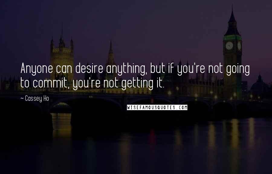 Cassey Ho quotes: Anyone can desire anything, but if you're not going to commit, you're not getting it.