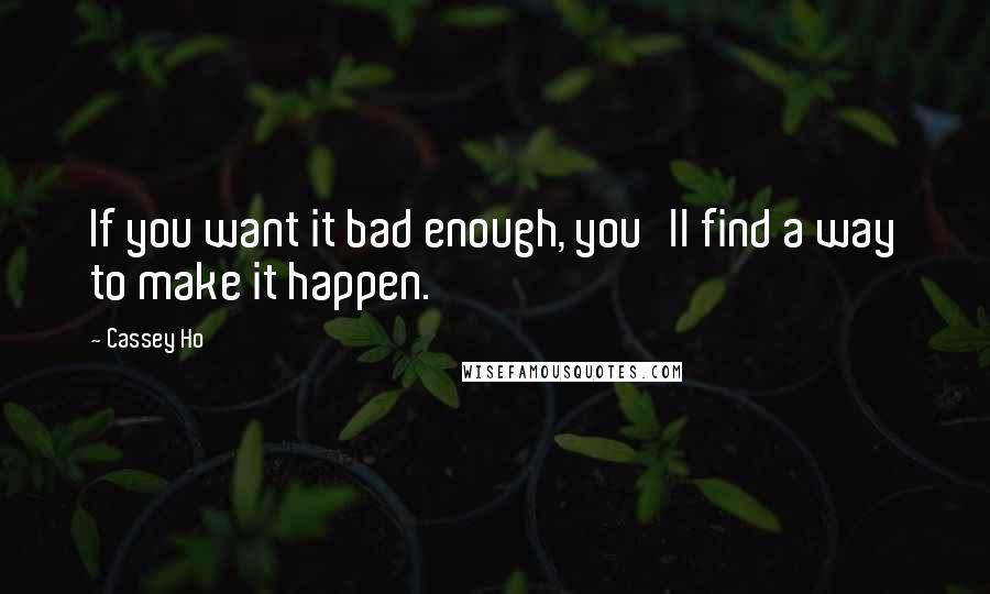 Cassey Ho quotes: If you want it bad enough, you'll find a way to make it happen.