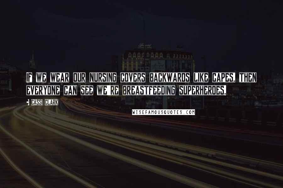 Cassi Clark quotes: If we wear our nursing covers backwards like capes, then everyone can see we're breastfeeding superheroes. Cassi Clark quotes: If we wear our nursing covers backwards like capes, then everyone can see we're breastfeeding superheroes.