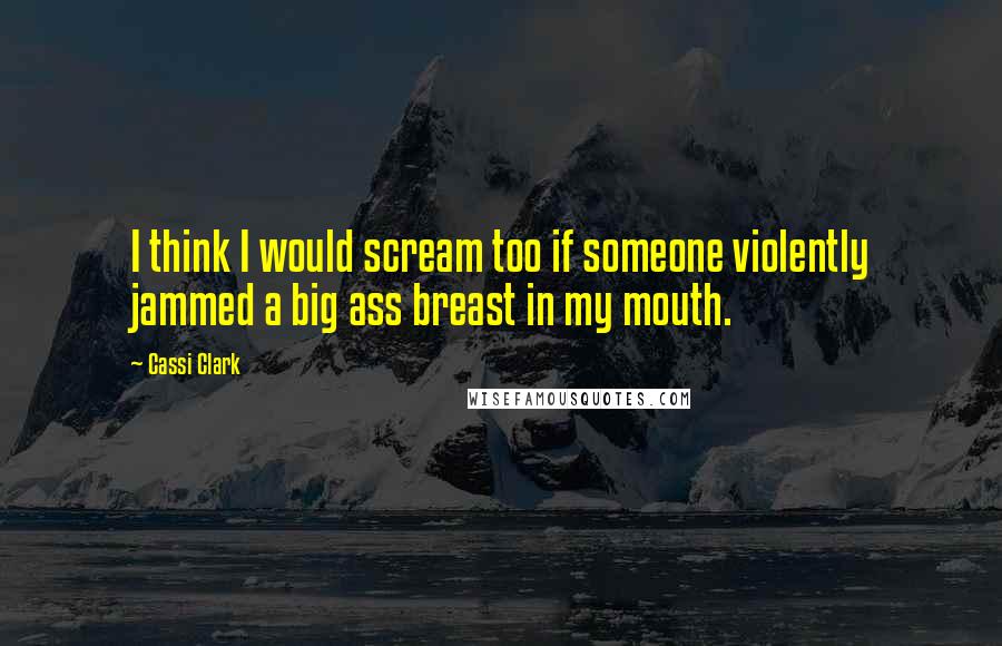 Cassi Clark quotes: I think I would scream too if someone violently jammed a big ass breast in my mouth.