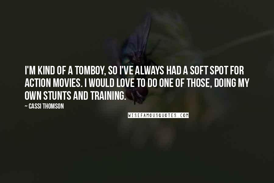 Cassi Thomson quotes: I'm kind of a tomboy, so I've always had a soft spot for action movies. I would love to do one of those, doing my own stunts and training. Cassi Thomson quotes: I'm kind of a tomboy, so I've always had a soft spot for action movies. I would love to do one of those, doing my own stunts and training.