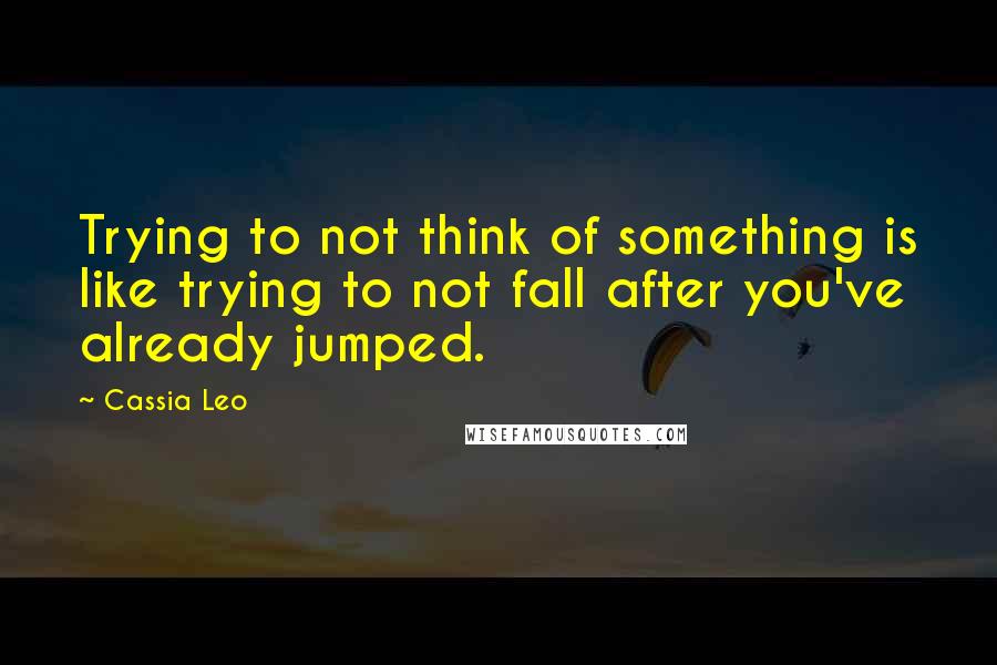 Cassia Leo quotes: Trying to not think of something is like trying to not fall after you've already jumped.