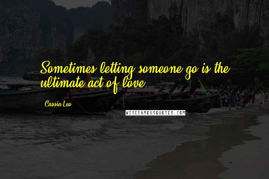 Cassia Leo quotes: Sometimes letting someone go is the ultimate act of love.