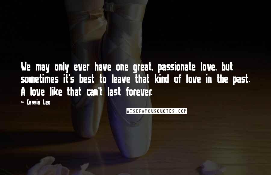 Cassia Leo quotes: We may only ever have one great, passionate love, but sometimes it's best to leave that kind of love in the past. A love like that can't last forever.