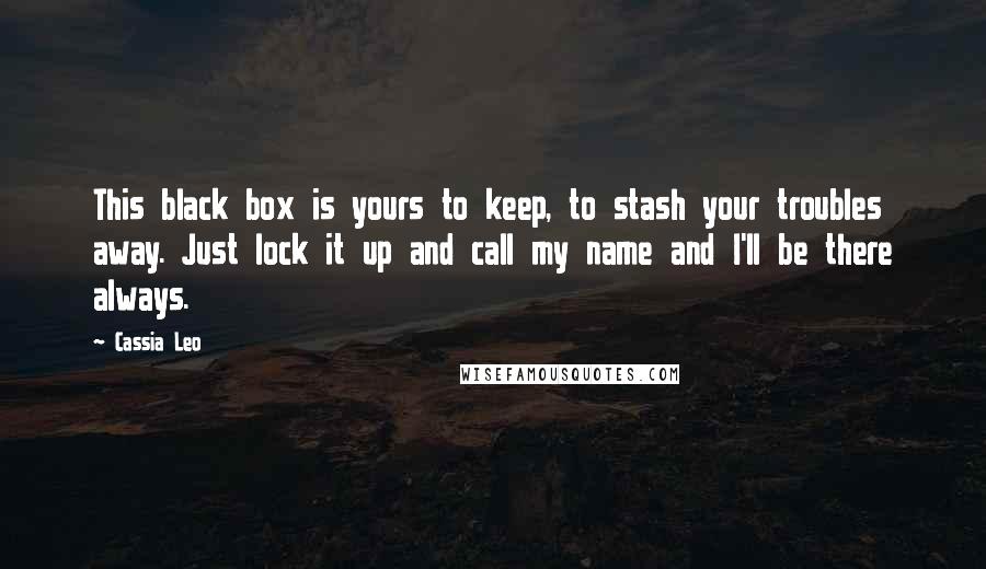Cassia Leo quotes: This black box is yours to keep, to stash your troubles away. Just lock it up and call my name and I'll be there always.