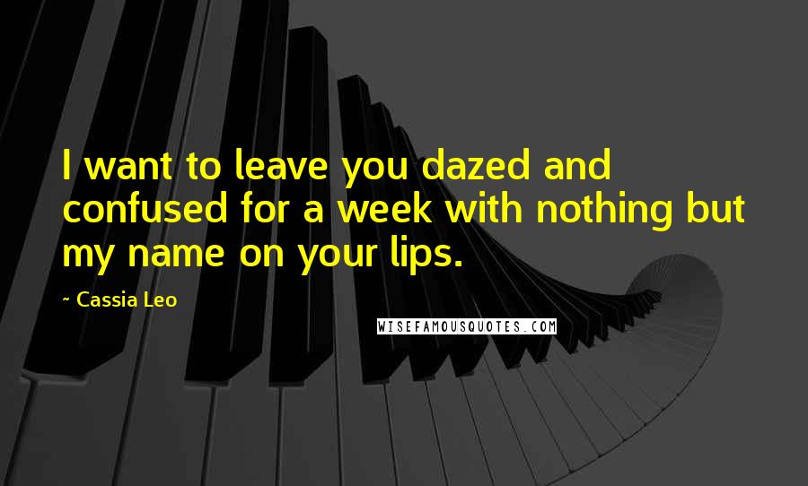 Cassia Leo quotes: I want to leave you dazed and confused for a week with nothing but my name on your lips.