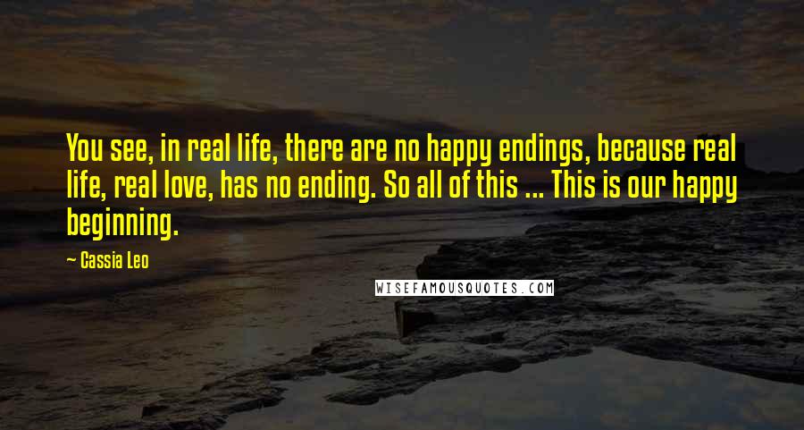 Cassia Leo quotes: You see, in real life, there are no happy endings, because real life, real love, has no ending. So all of this ... This is our happy beginning.