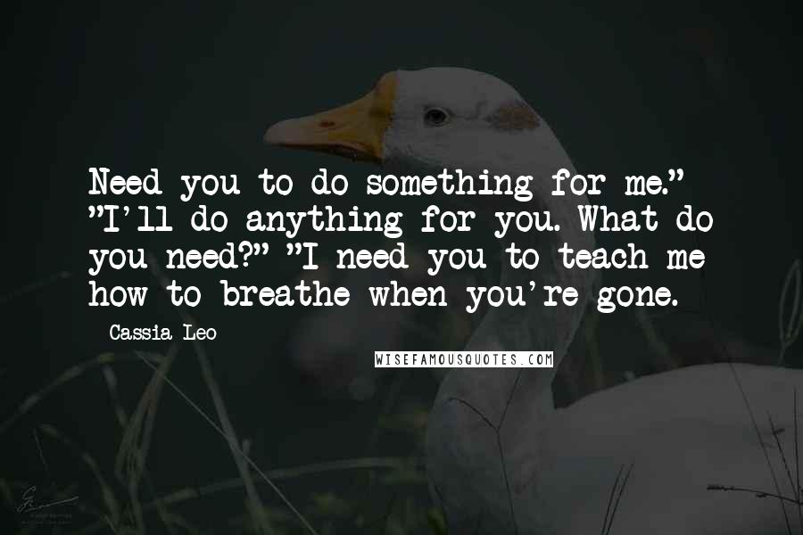 Cassia Leo quotes: Need you to do something for me." "I'll do anything for you. What do you need?" "I need you to teach me how to breathe when you're gone.