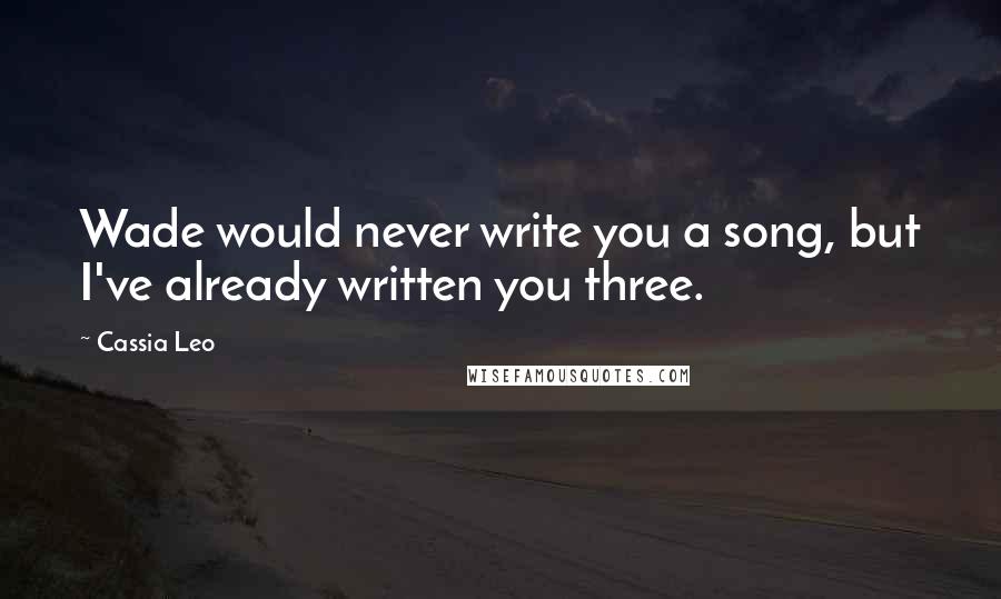 Cassia Leo quotes: Wade would never write you a song, but I've already written you three.