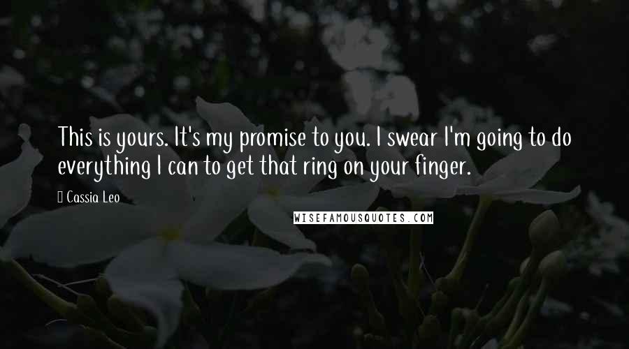 Cassia Leo quotes: This is yours. It's my promise to you. I swear I'm going to do everything I can to get that ring on your finger.