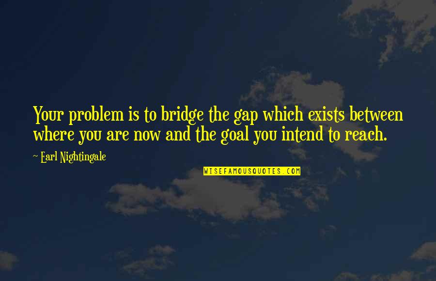 Cassidian Quotes By Earl Nightingale: Your problem is to bridge the gap which