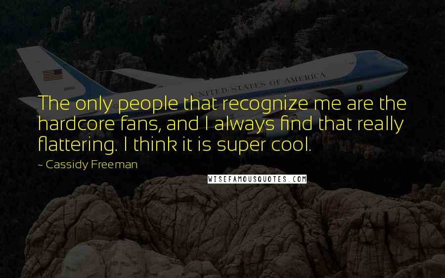 Cassidy Freeman quotes: The only people that recognize me are the hardcore fans, and I always find that really flattering. I think it is super cool. Cassidy Freeman quotes: The only people that recognize me are the hardcore fans, and I always find that really flattering. I think it is super cool.