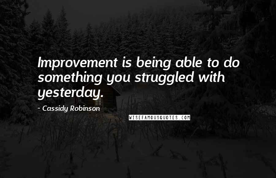Cassidy Robinson quotes: Improvement is being able to do something you struggled with yesterday. Cassidy Robinson quotes: Improvement is being able to do something you struggled with yesterday.