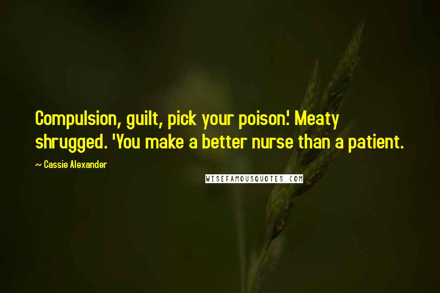 Cassie Alexander quotes: Compulsion, guilt, pick your poison.' Meaty shrugged. 'You make a better nurse than a patient.