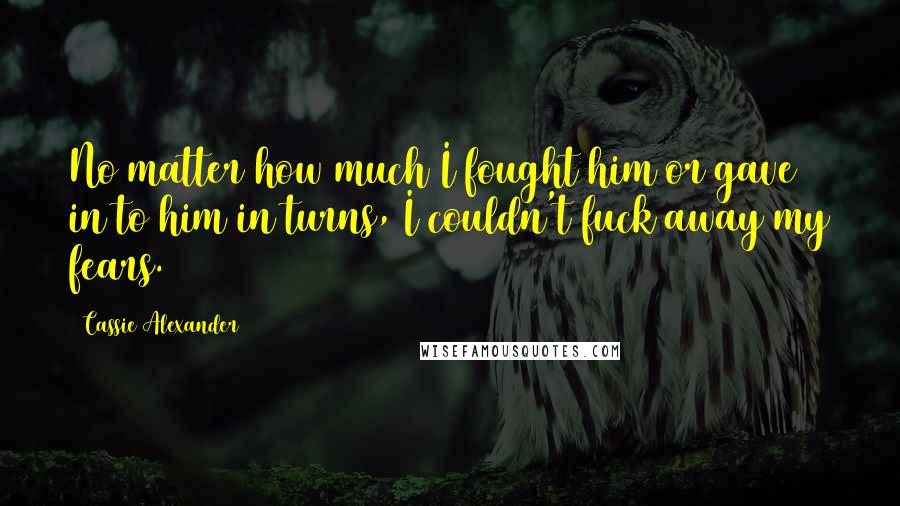 Cassie Alexander quotes: No matter how much I fought him or gave in to him in turns, I couldn't fuck away my fears.