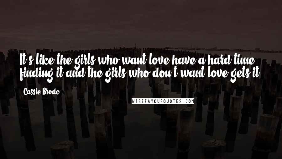 Cassie Brode quotes: It's like the girls who want love have a hard time finding it and the girls who don't want love gets it.