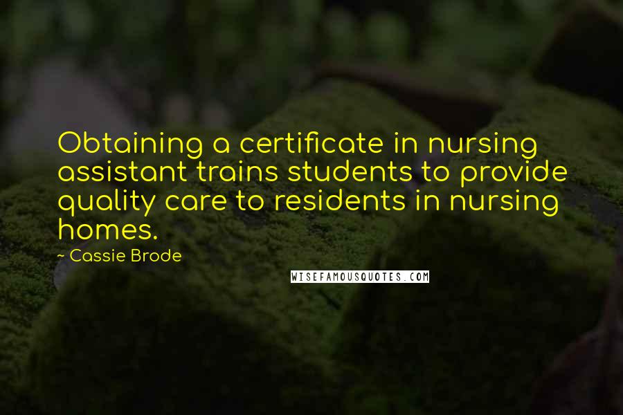 Cassie Brode quotes: Obtaining a certificate in nursing assistant trains students to provide quality care to residents in nursing homes.