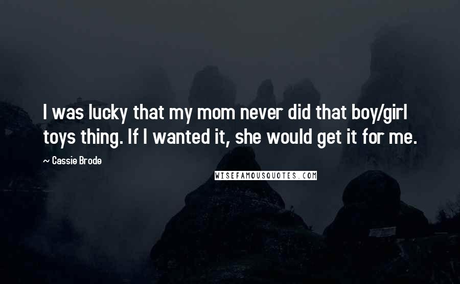 Cassie Brode quotes: I was lucky that my mom never did that boy/girl toys thing. If I wanted it, she would get it for me.