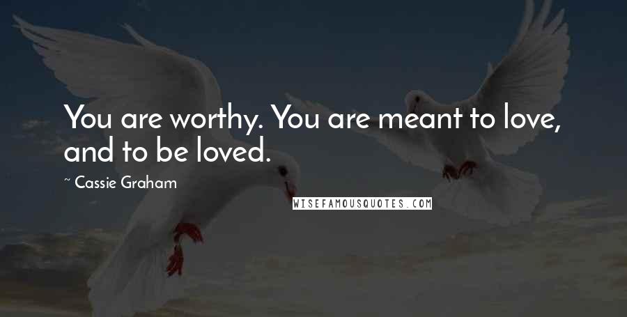 Cassie Graham quotes: You are worthy. You are meant to love, and to be loved.