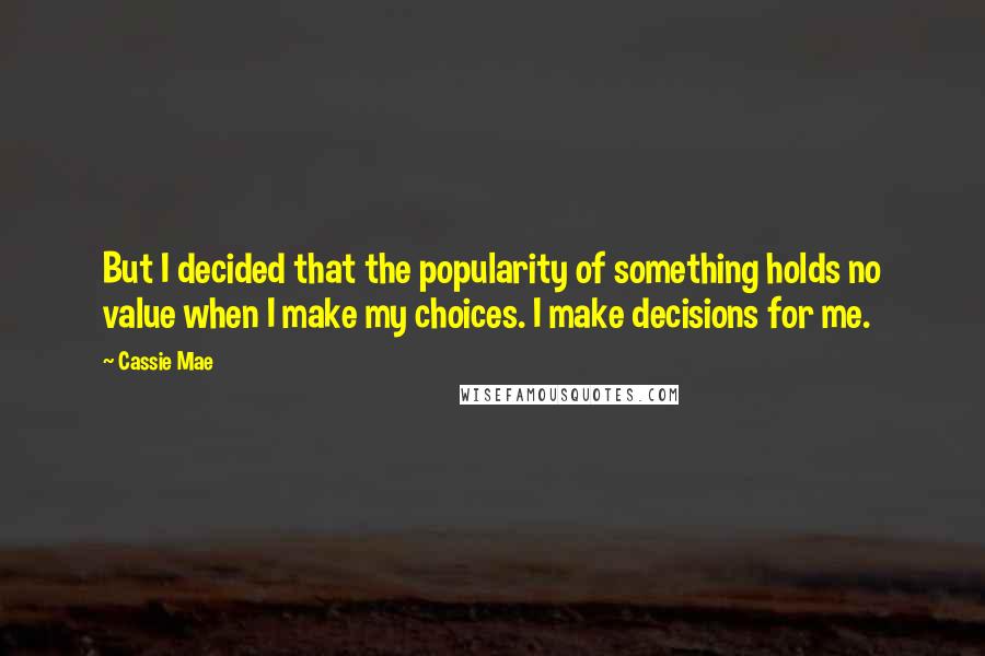 Cassie Mae quotes: But I decided that the popularity of something holds no value when I make my choices. I make decisions for me. Cassie Mae quotes: But I decided that the popularity of something holds no value when I make my choices. I make decisions for me.
