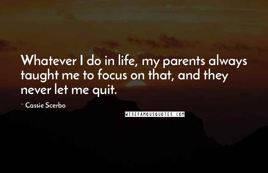 Cassie Scerbo quotes: Whatever I do in life, my parents always taught me to focus on that, and they never let me quit.